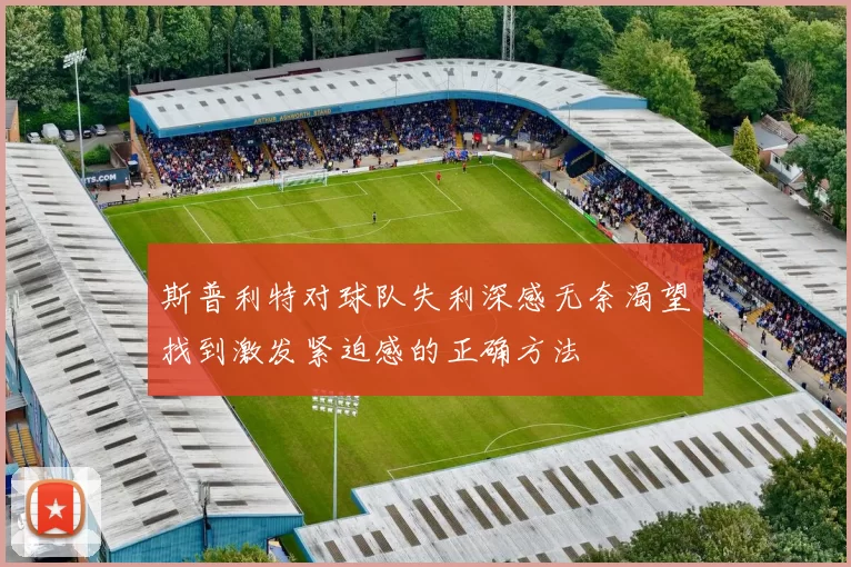 斯普利特对球队失利深感无奈渴望找到激发紧迫感的正确方法