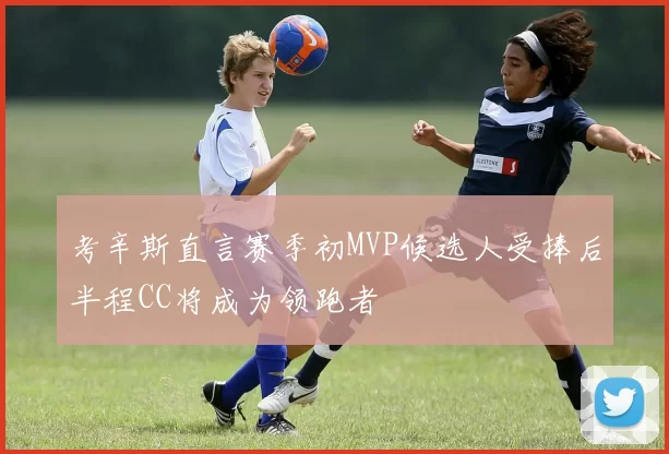 考辛斯直言赛季初MVP候选人受捧后半程CC将成为领跑者