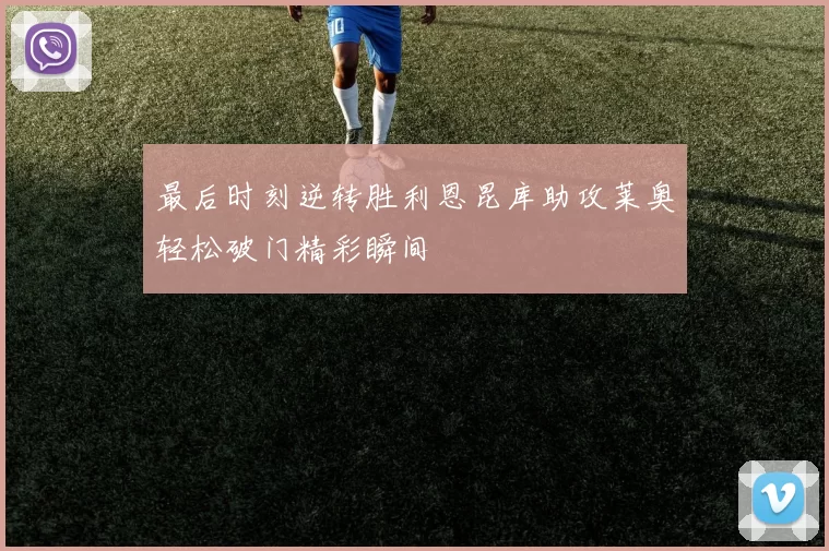 最后时刻逆转胜利恩昆库助攻莱奥轻松破门精彩瞬间