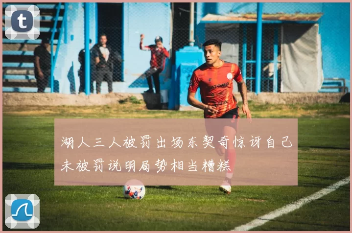 湖人三人被罚出场东契奇惊讶自己未被罚说明局势相当糟糕