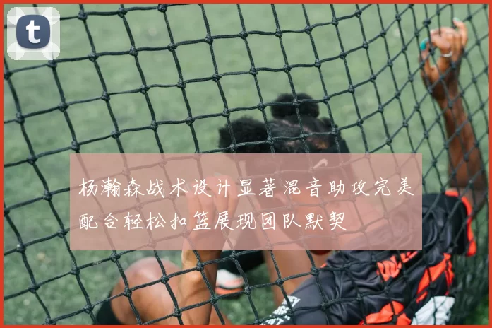 杨瀚森战术设计显著混音助攻完美配合轻松扣篮展现团队默契