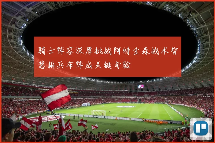 骑士阵容深厚挑战阿特金森战术智慧排兵布阵成关键考验