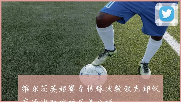 维尔茨英超赛季传球次数领先却仅有两次助攻的反差分析