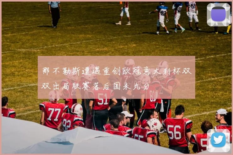 那不勒斯遭遇重创欧冠意大利杯双双出局联赛落后国米九分