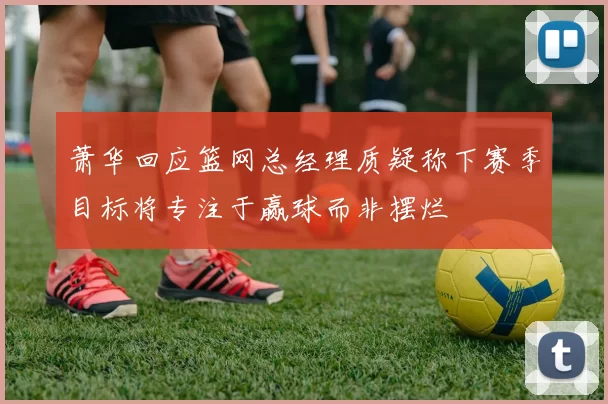 萧华回应篮网总经理质疑称下赛季目标将专注于赢球而非摆烂