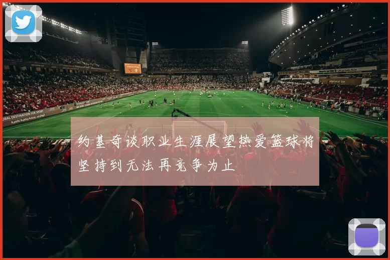 约基奇谈职业生涯展望热爱篮球将坚持到无法再竞争为止