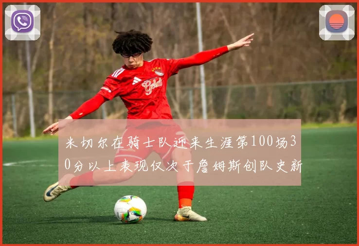 米切尔在骑士队迎来生涯第100场30分以上表现仅次于詹姆斯创队史新纪录