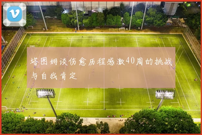 塔图姆谈伤愈历程感激40周的挑战与自我肯定