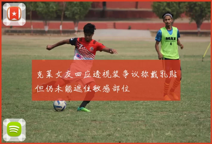克莱女友回应透视装争议称戴乳贴但仍未能遮住敏感部位
