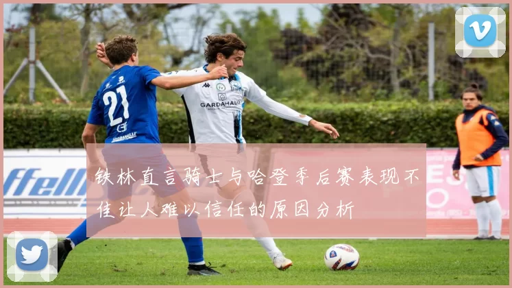 铁林直言骑士与哈登季后赛表现不佳让人难以信任的原因分析