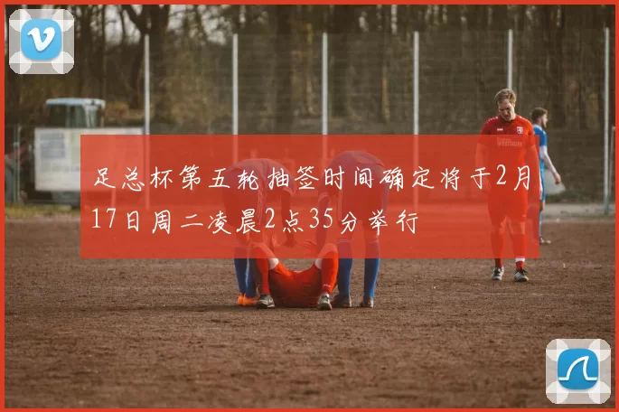 足总杯第五轮抽签时间确定将于2月17日周二凌晨2点35分举行
