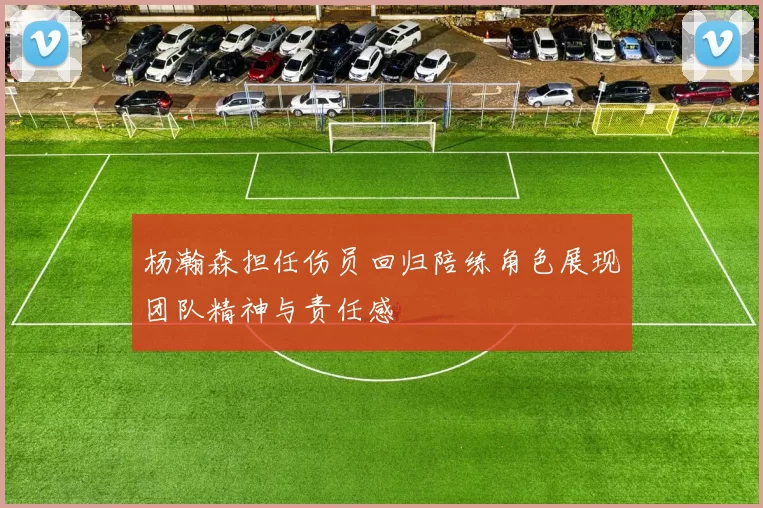 杨瀚森担任伤员回归陪练角色展现团队精神与责任感
