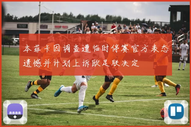 本菲卡因调查遭临时停赛官方表态遗憾并计划上诉欧足联决定