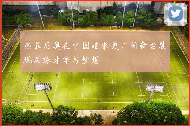热菲尼奥在中国追求更广阔舞台展现足球才华与梦想