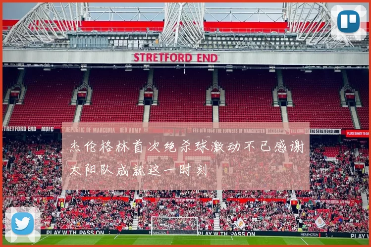 杰伦格林首次绝杀球激动不已感谢太阳队成就这一时刻
