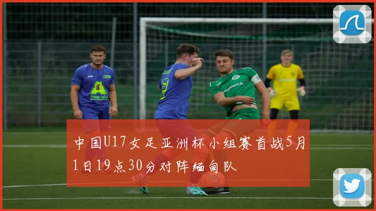 中国U17女足亚洲杯小组赛首战5月1日19点30分对阵缅甸队