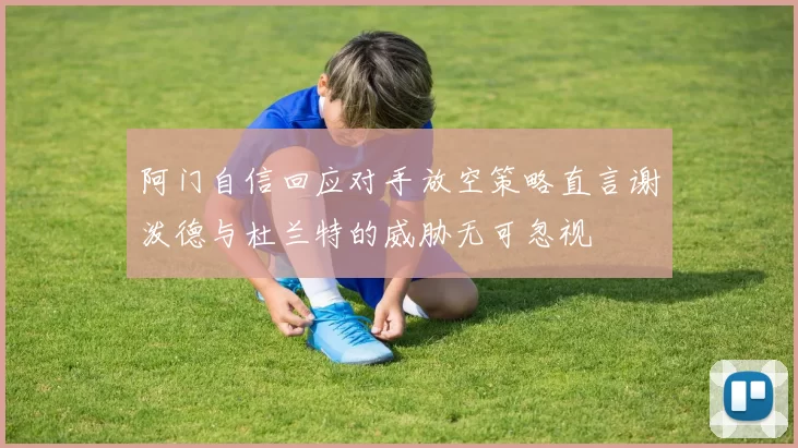 阿门自信回应对手放空策略直言谢泼德与杜兰特的威胁无可忽视
