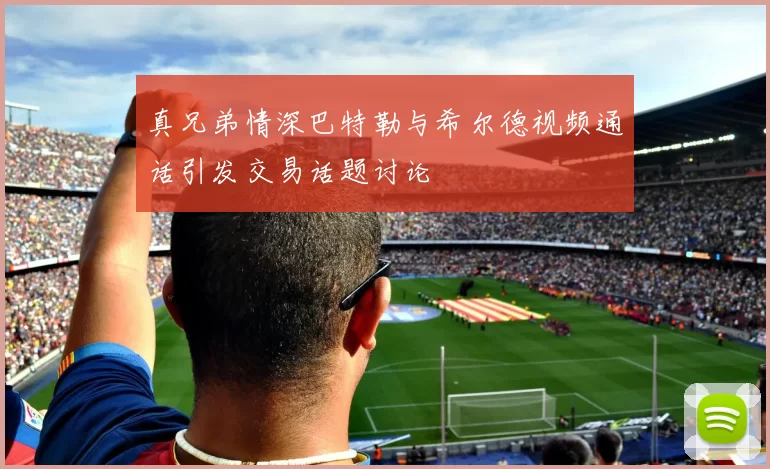 真兄弟情深巴特勒与希尔德视频通话引发交易话题讨论