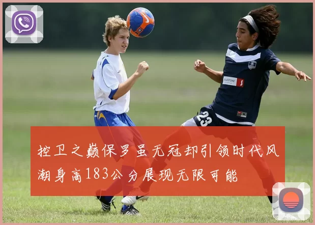 控卫之巅保罗虽无冠却引领时代风潮身高183公分展现无限可能