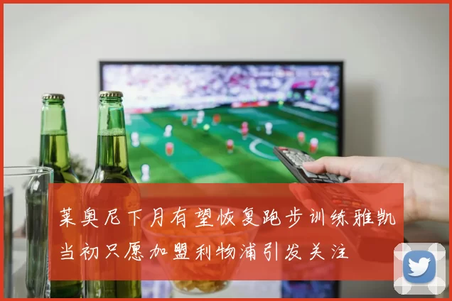 莱奥尼下月有望恢复跑步训练雅凯当初只愿加盟利物浦引发关注