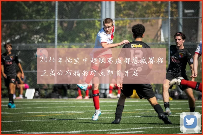2026年怡宝中超联赛成都蓉城赛程正式公布精彩对决即将开启
