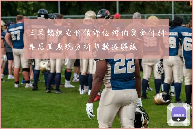 三叉戟组合价值评估姆伯莫舍什科库尼亚表现分析与数据解读