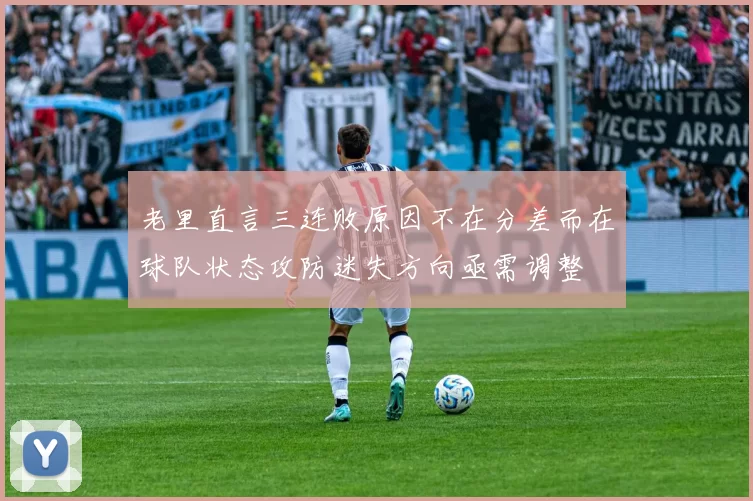 老里直言三连败原因不在分差而在球队状态攻防迷失方向亟需调整