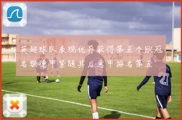 英超球队表现优异获得第五个欧冠名额德甲紧随其后意甲排名第五