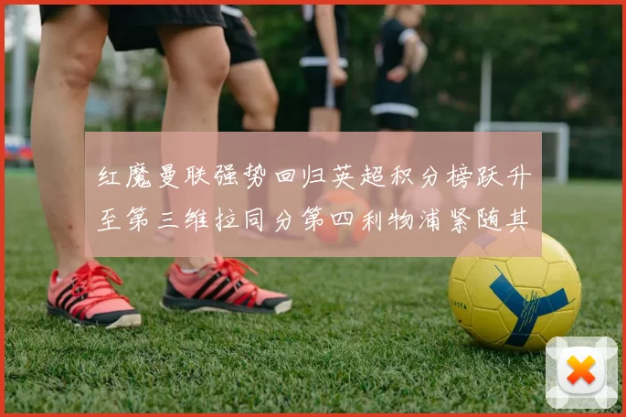 红魔曼联强势回归英超积分榜跃升至第三维拉同分第四利物浦紧随其后第五