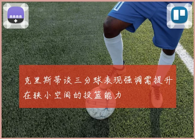 克里斯蒂谈三分球表现强调需提升在狭小空间的投篮能力